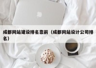 成都网站建设排名靠前（成都网站设计公司排名）