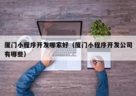 厦门小程序开发哪家好（厦门小程序开发公司有哪些）