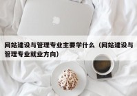网站建设与管理专业主要学什么（网站建设与管理专业就业方向）