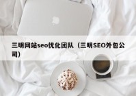 三明网站seo优化团队（三明SEO外包公司）