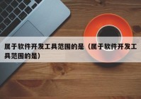 属于软件开发工具范围的是（属于软件开发工具范围的是）