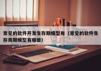 常见的软件开发生存期模型有（常见的软件生存周期模型有哪些）