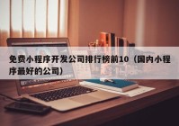 免费小程序开发公司排行榜前10（国内小程序最好的公司）
