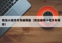 微信小程序开发编辑器（微信编辑小程序有哪些）