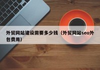 外贸网站建设需要多少钱（外贸网站seo外包费用）