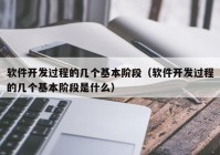 软件开发过程的几个基本阶段（软件开发过程的几个基本阶段是什么）