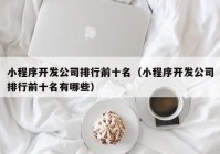 小程序开发公司排行前十名（小程序开发公司排行前十名有哪些）