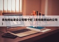 贵阳网站建设公司哪个好（贵阳做网站的公司）