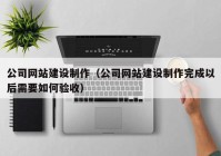 公司网站建设制作（公司网站建设制作完成以后需要如何验收）