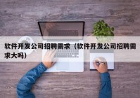 软件开发公司招聘需求（软件开发公司招聘需求大吗）