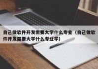 自己做软件开发需要大学什么专业（自己做软件开发需要大学什么专业学）