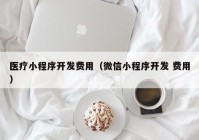 医疗小程序开发费用（微信小程序开发 费用）