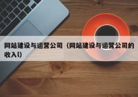 网站建设与运营公司（网站建设与运营公司的收入l）