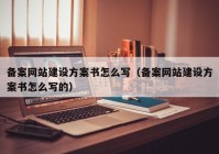 备案网站建设方案书怎么写（备案网站建设方案书怎么写的）