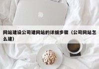 网站建设公司建网站的详细步骤（公司网站怎么建）