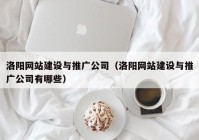 洛阳网站建设与推广公司（洛阳网站建设与推广公司有哪些）