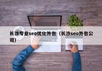 长沙专业seo优化外包（长沙seo外包公司）