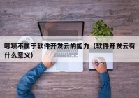 哪项不属于软件开发云的能力（软件开发云有什么意义）