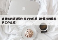 计算机网站建设与维护的总结（计算机网络维护工作总结）