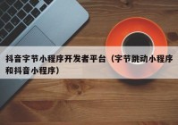抖音字节小程序开发者平台（字节跳动小程序和抖音小程序）
