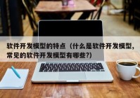 软件开发模型的特点（什么是软件开发模型,常见的软件开发模型有哪些?）