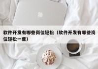 软件开发有哪些岗位轻松（软件开发有哪些岗位轻松一些）
